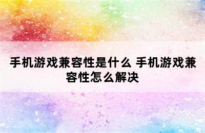 手机游戏兼容性是什么 手机游戏兼容性怎么解决